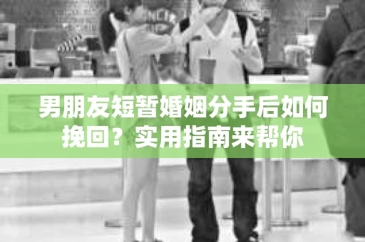 男朋友短暂婚姻分手后如何挽回?实用指南来帮你 男朋友短暂婚姻分手后如何挽回?实用指南来帮你