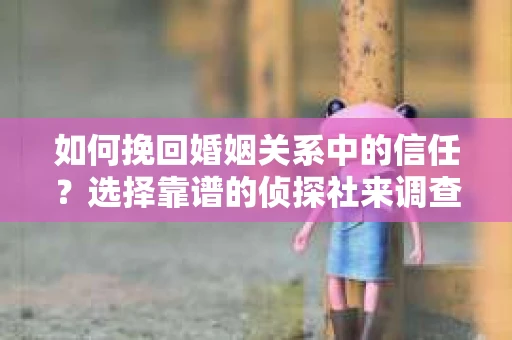 如何挽回婚姻关系中的信任？选择靠谱的侦探社来调查双方出轨怎么办？