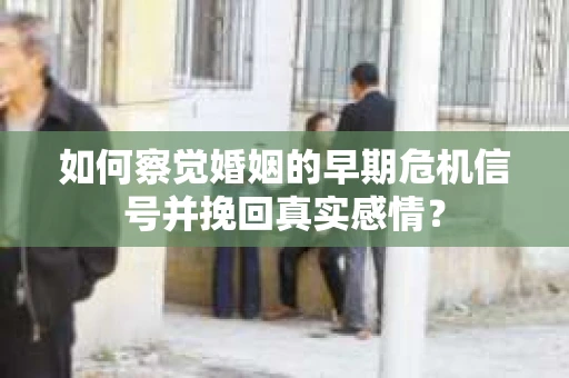 如何察觉婚姻的早期危机信号并挽回真实感情？