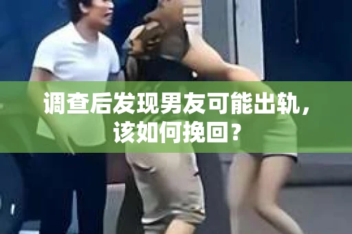 调查后发现男友可能出轨，该如何挽回？