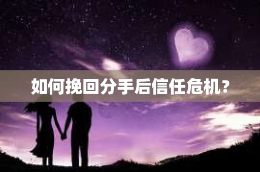 如何挽回分手后信任危机？