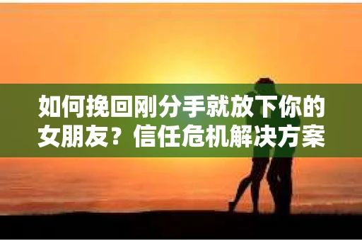 如何挽回刚分手就放下你的女朋友?信任危机解决方案 如何挽回刚分手就放下你的女朋友?信任危机解决方案