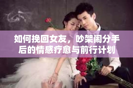 如何挽回女友，吵架闹分手后的情感疗愈与前行计划