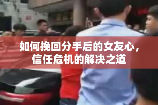 如何挽回分手后的女友心，信任危机的解决之道