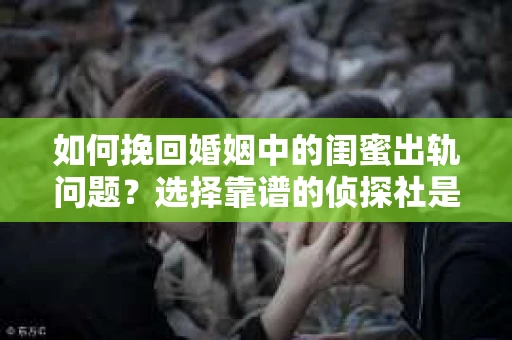 如何挽回婚姻中的闺蜜出轨问题？选择靠谱的侦探社是关键