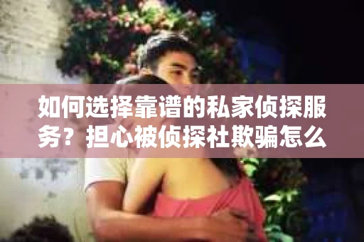 如何选择靠谱的私家侦探服务？担心被侦探社欺骗怎么办？