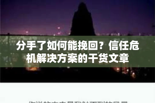 分手了如何能挽回？信任危机解决方案的干货文章