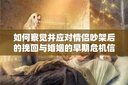 如何察觉并应对情侣吵架后的挽回与婚姻的早期危机信号？
