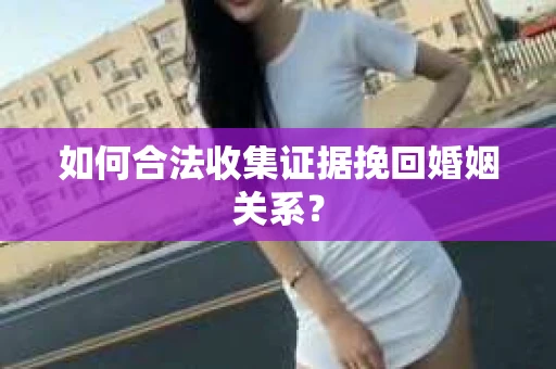 如何合法收集证据挽回婚姻关系？