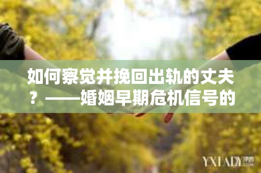 如何察觉并挽回出轨的丈夫？——婚姻早期危机信号的识别与应对