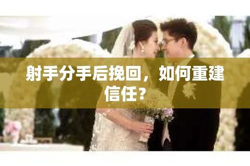 射手分手后挽回,如何重建信任? 射手分手后挽回,如何重建信任?