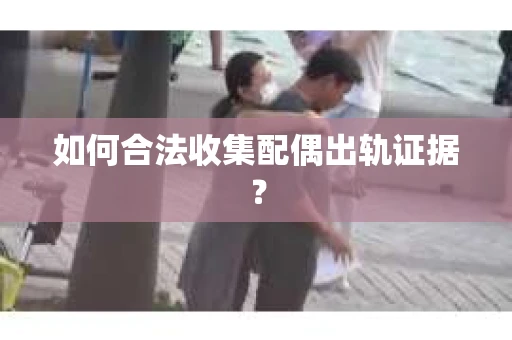 如何合法收集配偶出轨证据? 如何合法收集配偶出轨证据?