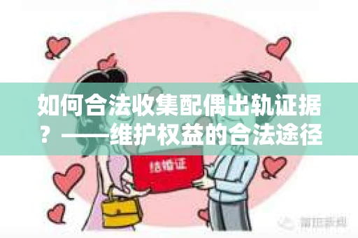 如何合法收集配偶出轨证据？——维护权益的合法途径