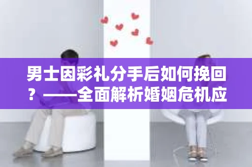 男士因彩礼分手后如何挽回？——全面解析婚姻危机应对策略