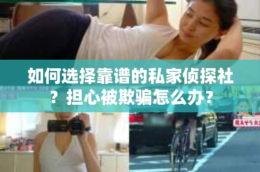 如何选择靠谱的私家侦探社？担心被欺骗怎么办？
