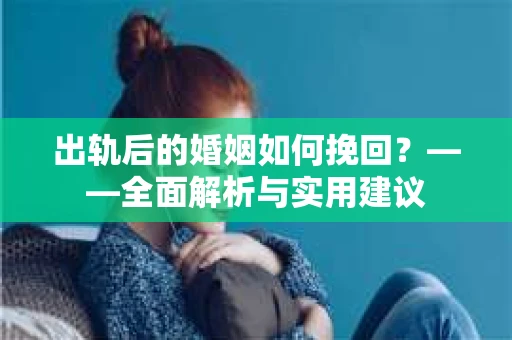 出轨后的婚姻如何挽回？——全面解析与实用建议