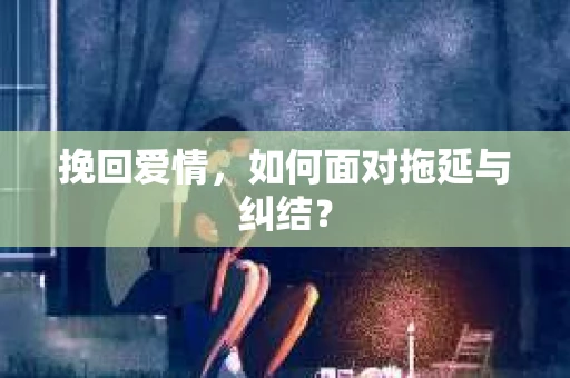 挽回爱情，如何面对拖延与纠结？