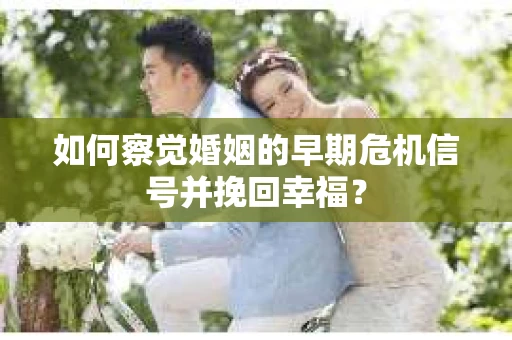 如何察觉婚姻的早期危机信号并挽回幸福？