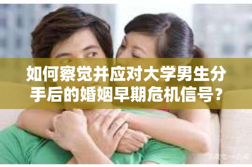 如何察觉并应对大学男生分手后的婚姻早期危机信号？