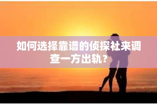 如何选择靠谱的侦探社来调查一方出轨？