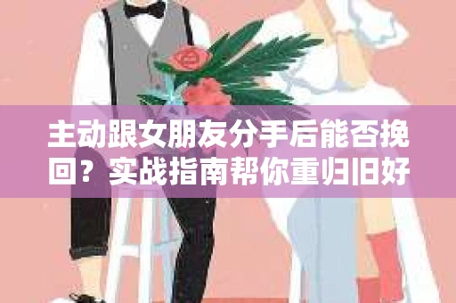 主动跟女朋友分手后能否挽回？实战指南帮你重归旧好