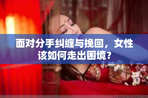 面对分手纠缠与挽回，女性该如何走出困境？