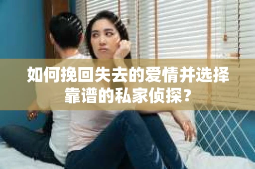 如何挽回失去的爱情并选择靠谱的私家侦探？