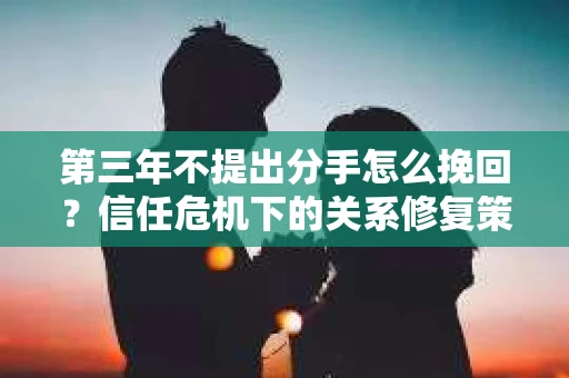 第三年不提出分手怎么挽回？信任危机下的关系修复策略