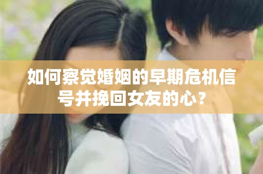如何察觉婚姻的早期危机信号并挽回女友的心？