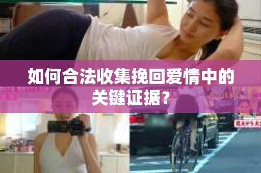如何合法收集挽回爱情中的关键证据？