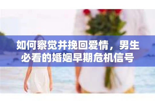 如何察觉并挽回爱情，男生必看的婚姻早期危机信号