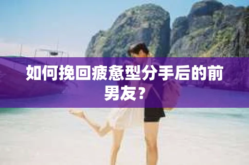 如何挽回疲惫型分手后的前男友？