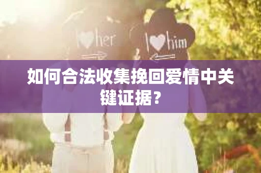 如何合法收集挽回爱情中关键证据？
