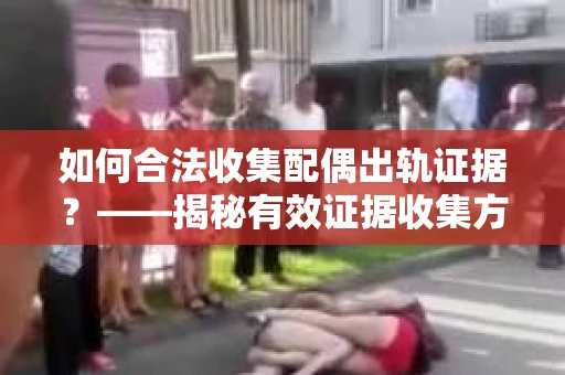 如何合法收集配偶出轨证据？——揭秘有效证据收集方案