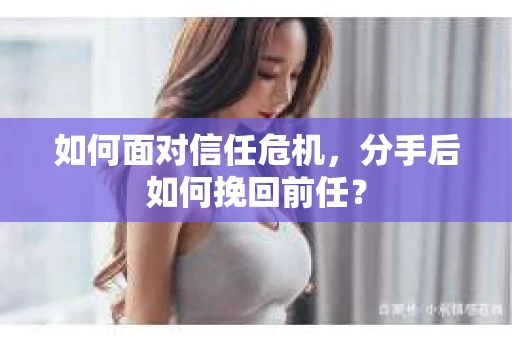 如何面对信任危机，分手后如何挽回前任？