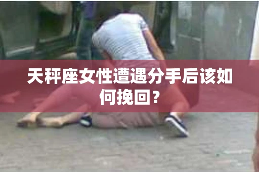 天秤座女性遭遇分手后该如何挽回？