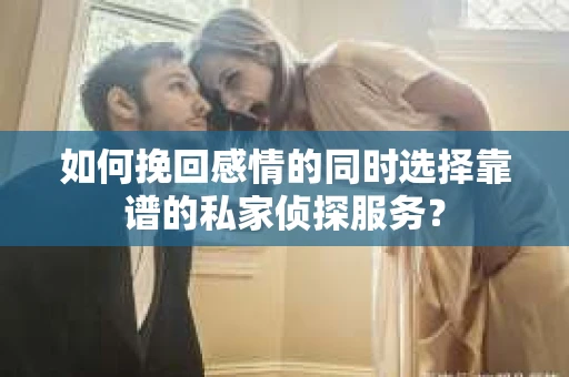 如何挽回感情的同时选择靠谱的私家侦探服务？