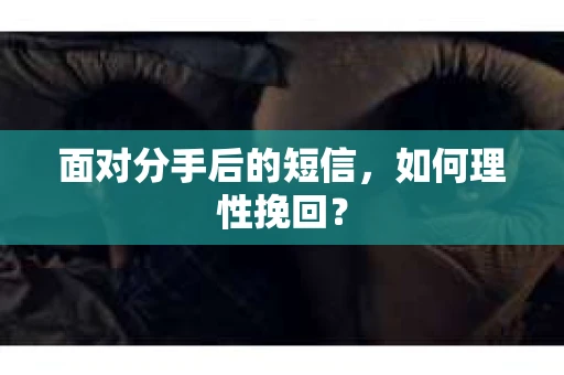 面对分手后的短信，如何理性挽回？