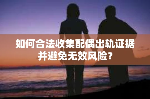 如何合法收集配偶出轨证据并避免无效风险？