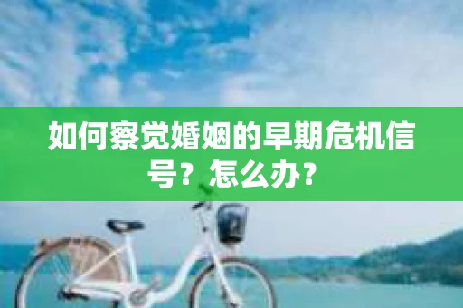 如何察觉婚姻的早期危机信号？怎么办？