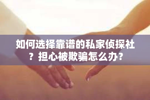 如何选择靠谱的私家侦探社？担心被欺骗怎么办？
