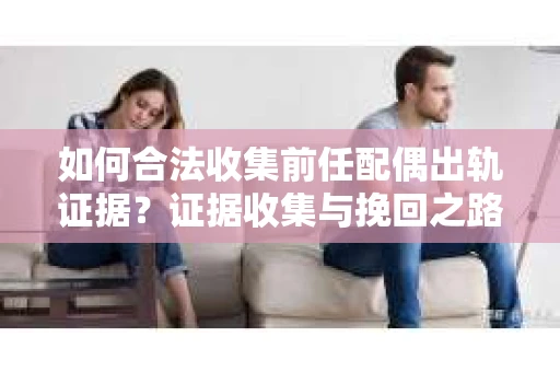 如何合法收集前任配偶出轨证据？证据收集与挽回之路怎么办？