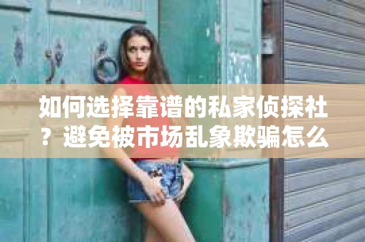 如何选择靠谱的私家侦探社？避免被市场乱象欺骗怎么办？