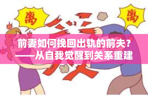 前妻如何挽回出轨的前夫？——从自我觉醒到关系重建的全面指南
