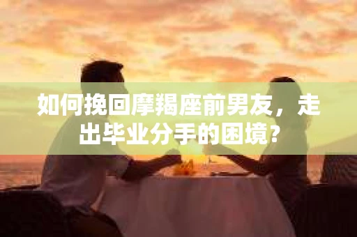 如何挽回摩羯座前男友，走出毕业分手的困境？