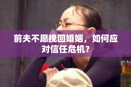 前夫不愿挽回婚姻，如何应对信任危机？