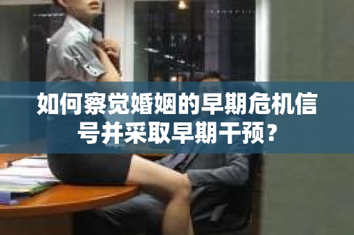 如何察觉婚姻的早期危机信号并采取早期干预？