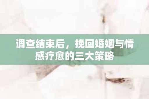 调查结束后，挽回婚姻与情感疗愈的三大策略