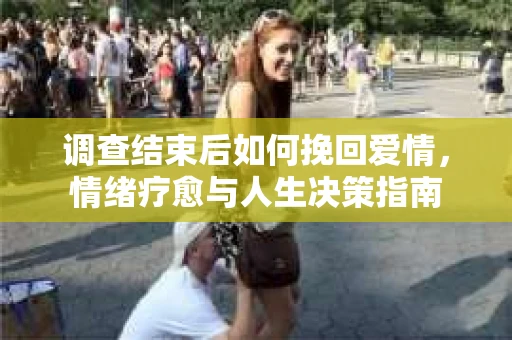 调查结束后如何挽回爱情，情绪疗愈与人生决策指南