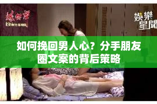 如何挽回男人心？分手朋友圈文案的背后策略